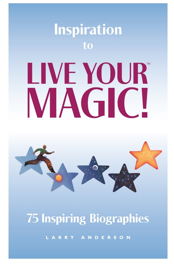 Inspiration to LIVE YOUR MAGIC!  75 Inspiring Biographies by: LARRY ANDERSON